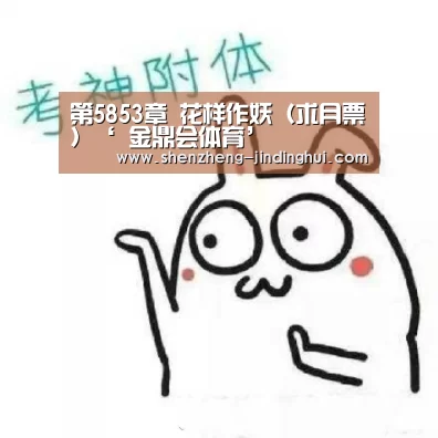 第5853章 花样作妖(求月票)‘ 金鼎会体育’(图1) 金鼎会APP官方版