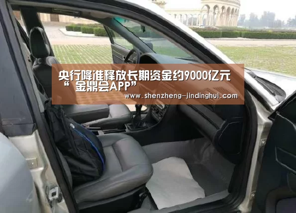 央行降准释放长期资金约9000亿元“ 金鼎会APP”(图2) 金鼎会APP